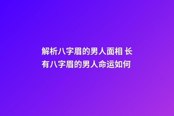 解析八字眉的男人面相 长有八字眉的男人命运如何
